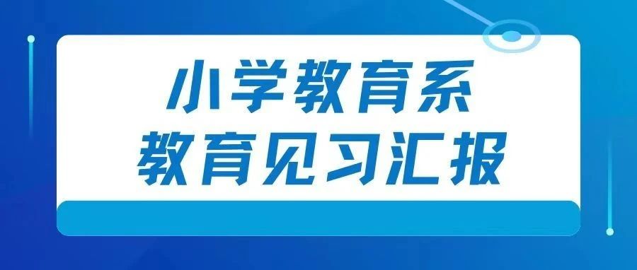 小學(xué)教育系教育見習(xí)匯報(bào) | 以教育實(shí)踐引路 創(chuàng)教育精彩未來